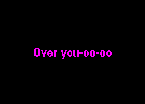 Over you-oo-oo