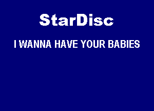 Starlisc
I WANNA HAVE YOUR BABIES