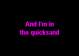 And I'm in

the quicksand