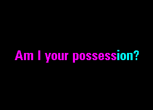 Am I your possession?