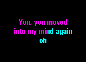 You, you moved

into my mind again
oh