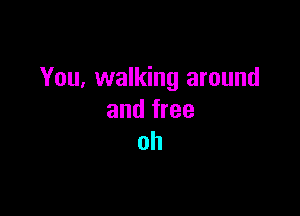 You, walking around

and free
oh