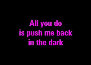 All you do

is push me back
in the dark