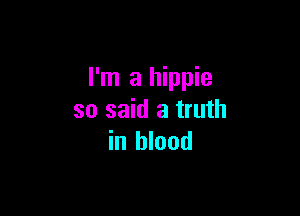 I'm a hippie

so said a truth
in blood