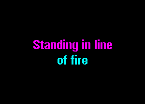Standing in line

of fire