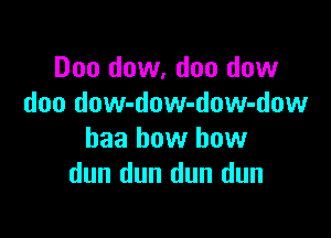 Doo dow, doo dow
doo dow-dow-dow-dow

baa how how
dun dun dun dun