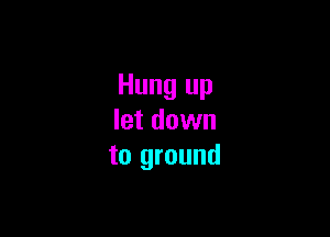 Hung up

let down
to ground