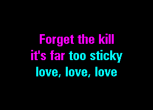 Forget the kill

it's far too sticky
love, love, love