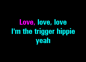 Love, love, love

I'm the trigger hippie
yeah