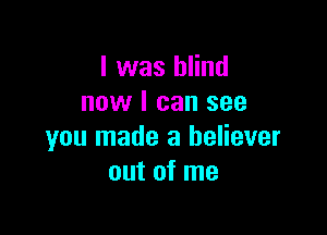 I was blind
now I can see

you made a believer
out of me