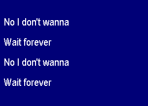 No I don't wanna
Wait forever

No I don't wanna

Wait forever