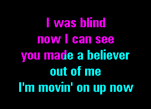 l was blind
now I can see

you made a believer
out of me
I'm movin' on up now