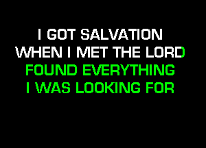 I GOT SALVATION
INHEN I MET THE LORD
FOUND EVERYTHING
I WAS LOOKING FOR