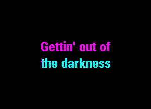 Gettin' out of

the darkness