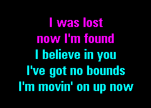 l was lost
now I'm found

I believe in you
I've got no bounds
I'm movin' on up now