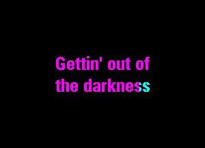 Gettin' out of

the darkness