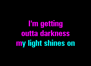 I'm getting

outta darkness
my light shines on