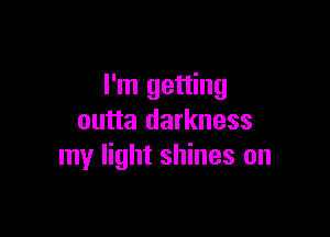 I'm getting

outta darkness
my light shines on