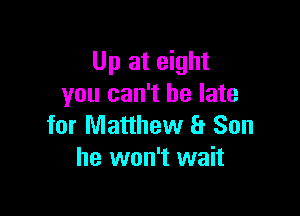 Up at eight
you can't be late

for Matthew a Son
he won't wait