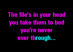The file's in your head
you take them to bed

you're never
ever through...