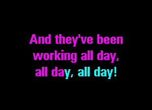 And they've been

working all day,
all day. all day!