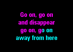 Go on, go on
and disappear

go on, go an
away from here