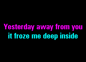 Yesterday away from you

it froze me deep inside