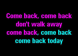 Come back, come back
don't walk away

come back, come back
come back today