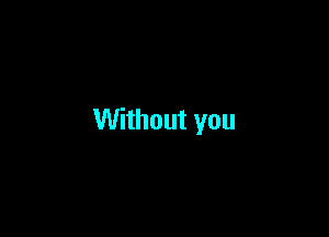 Without you