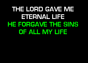 THE LORD GAVE ME
ETERNAL LIFE
HE FORGAVE THE SINS
OF ALL MY LIFE