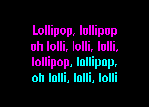 Lollipop, lollipop
oh lolli. lolli, lolli.

lollipop. lollipop.
oh Iolli. lolli, lolli