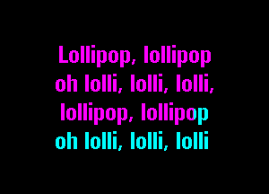 Lollipop, lollipop
oh lolli, lolli, lolli.

lollipop. lollipop
oh lolli, lolli, lolli