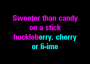 Sweeter than candy
on a stick

huckleherry. cherry
or Ii-ime