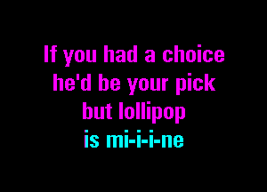 If you had a choice
he'd be your pick

but lollipop
is mi-i-i-ne