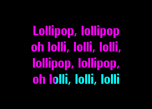 Lollipop, lollipop
oh lolli. lolli, lolli.

lollipop. lollipop.
oh Iolli. lolli, lolli