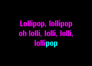 Lollipop, lollipop

oh Iolli. lolli, lolli,
lollipop