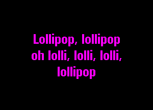 Lollipop, lollipop

oh Iolli. lolli, lolli,
lollipop