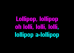 Lollipop, lollipop

oh Iolli. lolli, lolli,
lollipop a-lollipop