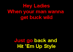 Hey Ladies
When your man wanna
get buck wild

Just go back and
Hit 'Em Up Style