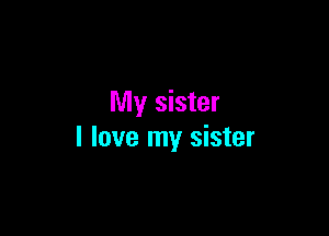 My sister

I love my sister