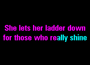 She lets her ladder down

for those who really shine