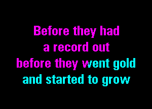 Before they had
a record out

before they went gold
and started to grow