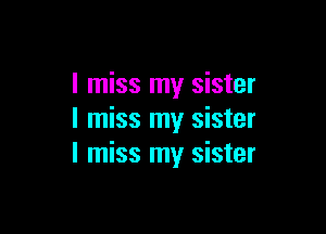 I miss my sister

I miss my sister
I miss my sister
