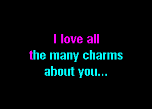 I love all

the many charms
about you...