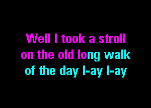 Well I took a stroll

on the old long walk
of the day l-ay l-ay