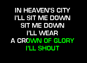 IN HEAVEN'S CITY
I'LL SIT ME DOWN
SIT ME DOWN
I'LL WEAR
A CROWN 0F GLORY
I'LL SHOUT