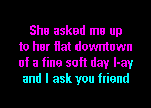 She asked me up
to her flat downtown

of a fine soft day I-ay
and I ask you friend