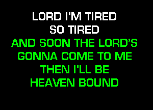 LORD I'M TIRED
SO TIRED
AND SOON THE LORD'S
GONNA COME TO ME
THEN I'LL BE
HEAVEN BOUND