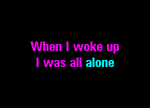 When I woke up

I was all alone