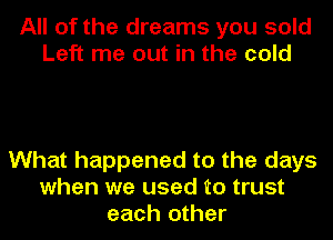 All of the dreams you sold
Left me out in the cold

What happened to the days
when we used to trust
each other